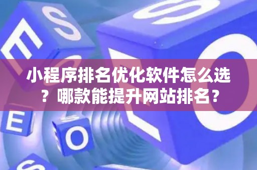 小程序排名优化软件怎么选？哪款能提升网站排名？