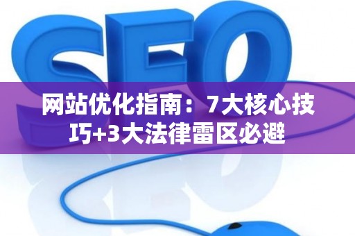 网站优化指南：7大核心技巧+3大法律雷区必避