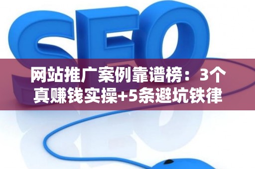 网站推广案例靠谱榜：3个真赚钱实操+5条避坑铁律