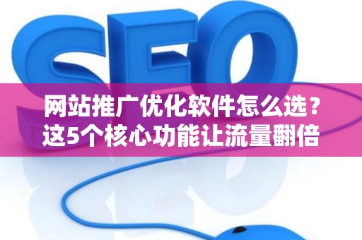 网站推广优化软件怎么选？这5个核心功能让流量翻倍